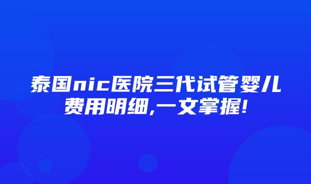 泰国nic医院三代试管婴儿费用明细,一文掌握!