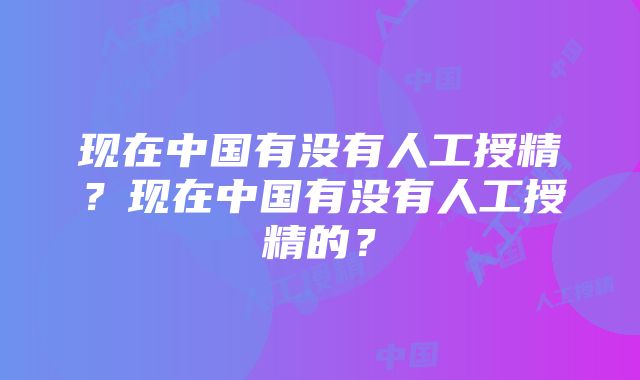 现在中国有没有人工授精？现在中国有没有人工授精的？