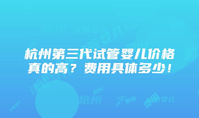 杭州第三代试管婴儿价格真的高？费用具体多少！