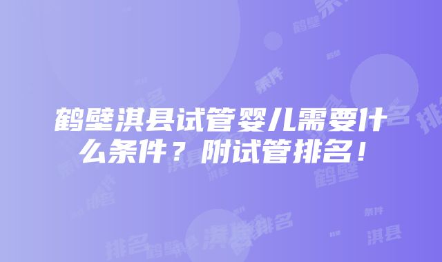 鹤壁淇县试管婴儿需要什么条件？附试管排名！