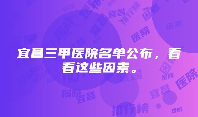 宜昌三甲医院名单公布，看看这些因素。