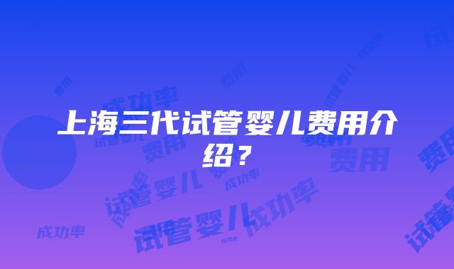 上海三代试管婴儿费用介绍？