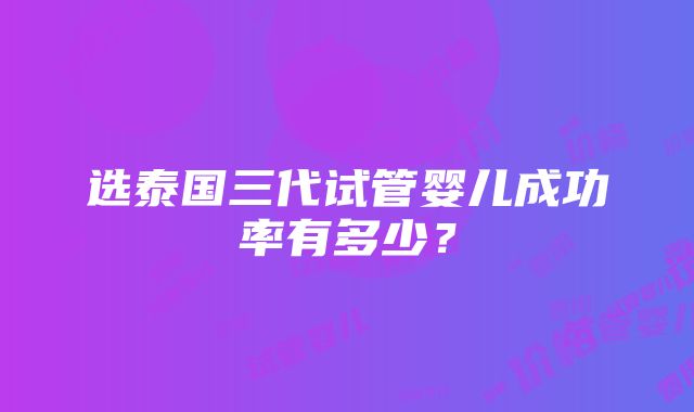 选泰国三代试管婴儿成功率有多少？