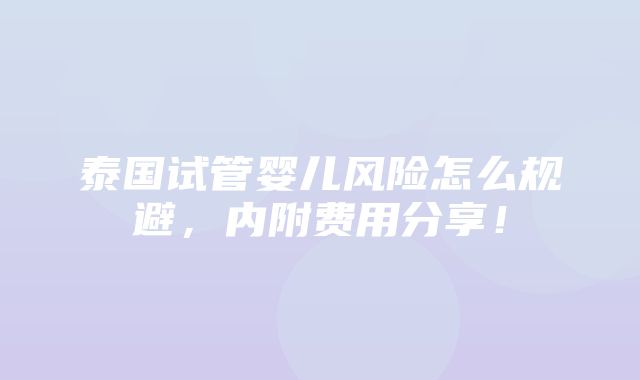 泰国试管婴儿风险怎么规避，内附费用分享！