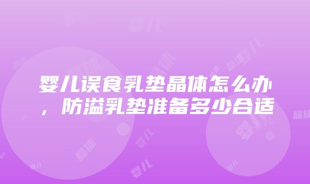 婴儿误食乳垫晶体怎么办，防溢乳垫准备多少合适