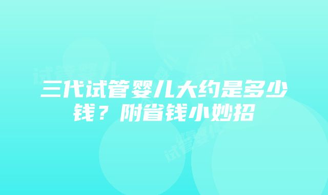 三代试管婴儿大约是多少钱？附省钱小妙招