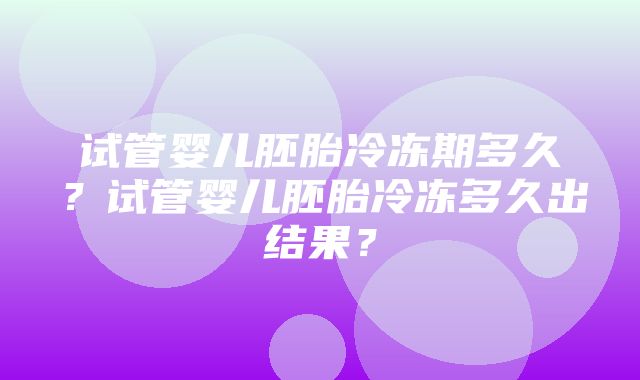 试管婴儿胚胎冷冻期多久？试管婴儿胚胎冷冻多久出结果？