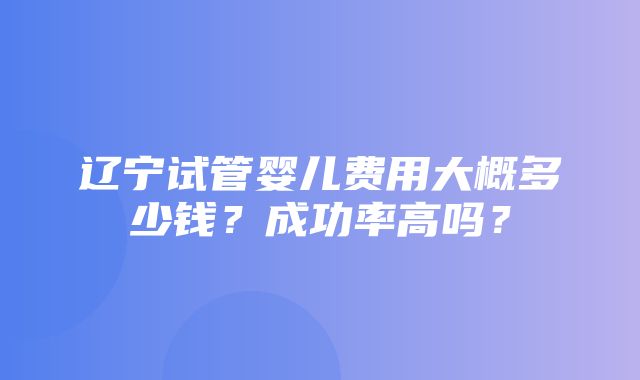 辽宁试管婴儿费用大概多少钱？成功率高吗？