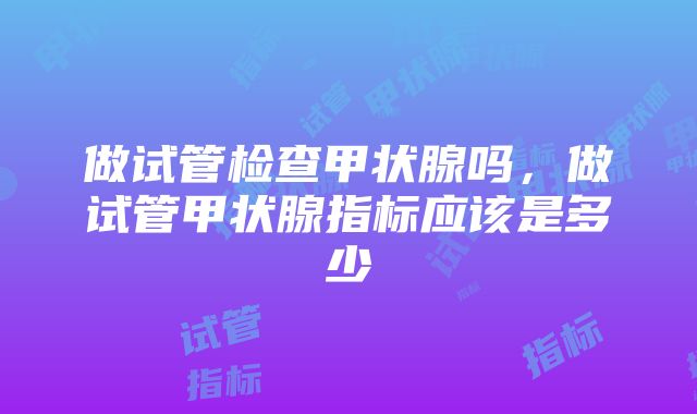 做试管检查甲状腺吗，做试管甲状腺指标应该是多少