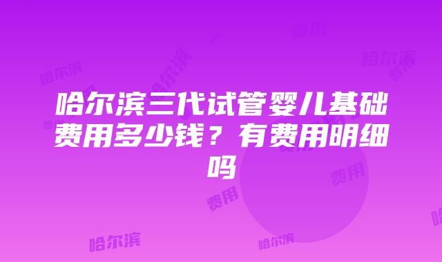 哈尔滨三代试管婴儿基础费用多少钱？有费用明细吗