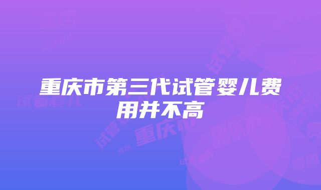 重庆市第三代试管婴儿费用并不高