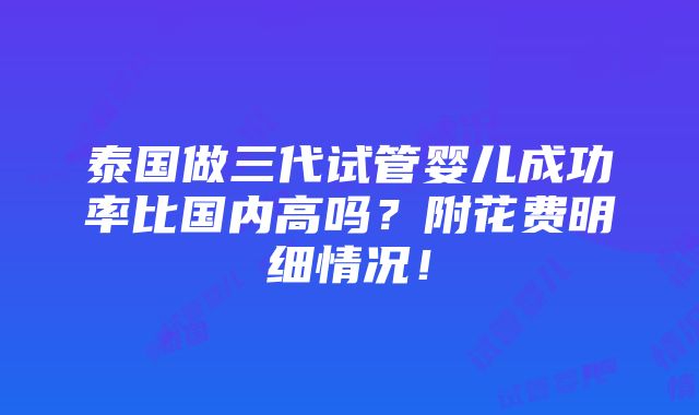 泰国做三代试管婴儿成功率比国内高吗？附花费明细情况！