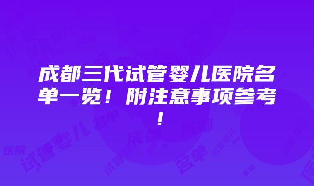 成都三代试管婴儿医院名单一览！附注意事项参考！