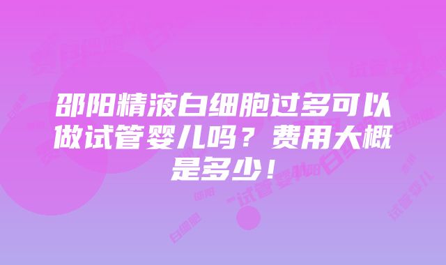 邵阳精液白细胞过多可以做试管婴儿吗？费用大概是多少！