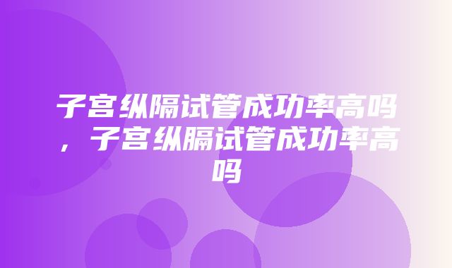 子宫纵隔试管成功率高吗，子宫纵膈试管成功率高吗