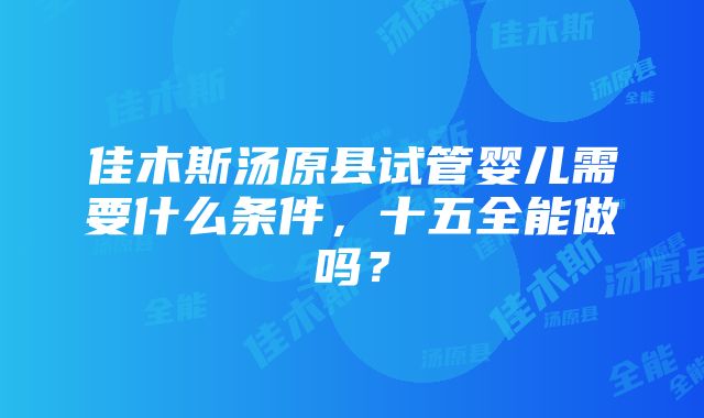 佳木斯汤原县试管婴儿需要什么条件，十五全能做吗？