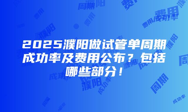 2025濮阳做试管单周期成功率及费用公布？包括哪些部分！