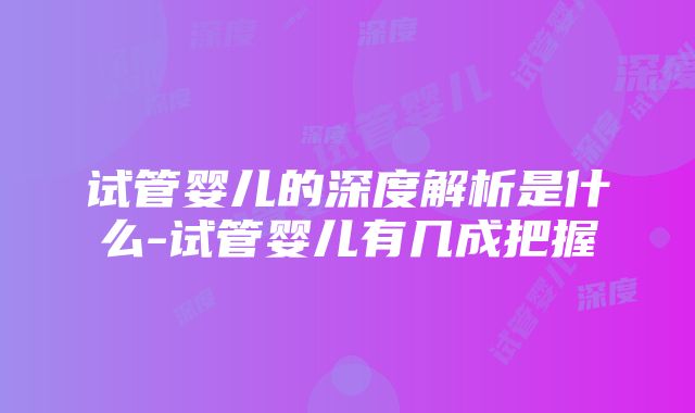 试管婴儿的深度解析是什么-试管婴儿有几成把握