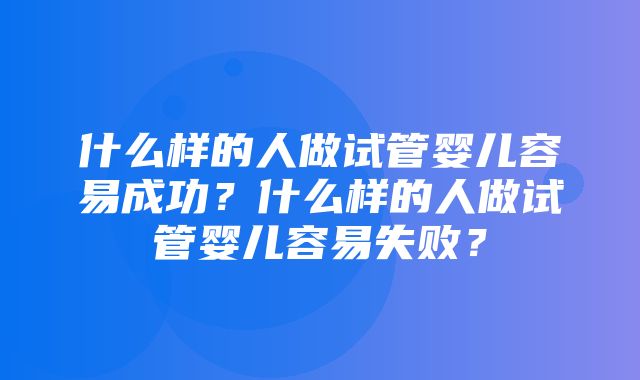 什么样的人做试管婴儿容易成功？什么样的人做试管婴儿容易失败？