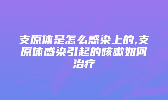 支原体是怎么感染上的,支原体感染引起的咳嗽如何治疗