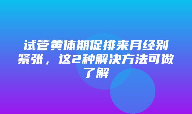 试管黄体期促排来月经别紧张，这2种解决方法可做了解