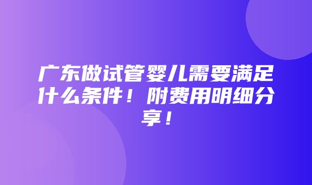 广东做试管婴儿需要满足什么条件！附费用明细分享！