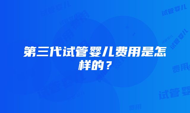 第三代试管婴儿费用是怎样的？