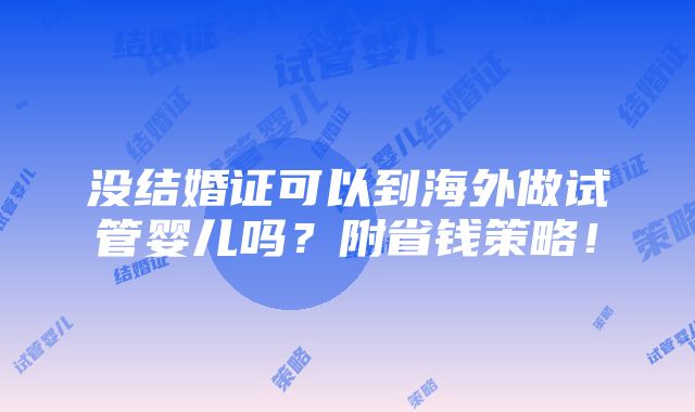 没结婚证可以到海外做试管婴儿吗？附省钱策略！