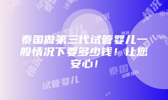 泰国做第三代试管婴儿一般情况下要多少钱！让您安心！