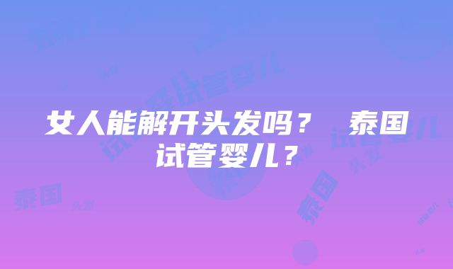 女人能解开头发吗？ 泰国试管婴儿？