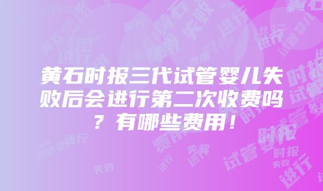 黄石时报三代试管婴儿失败后会进行第二次收费吗？有哪些费用！