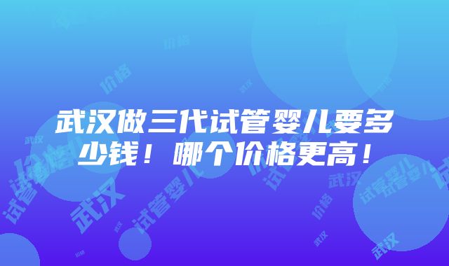 武汉做三代试管婴儿要多少钱！哪个价格更高！