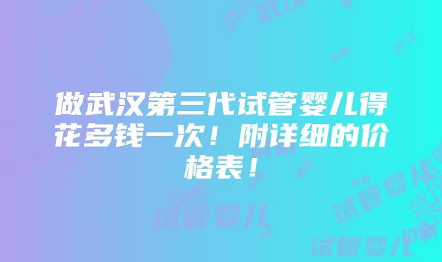 做武汉第三代试管婴儿得花多钱一次！附详细的价格表！