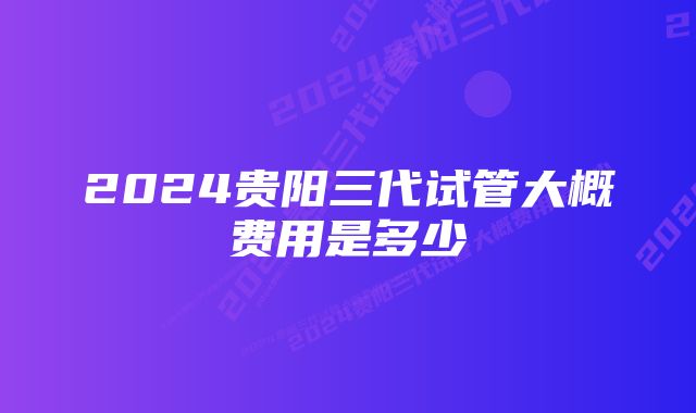 2024贵阳三代试管大概费用是多少