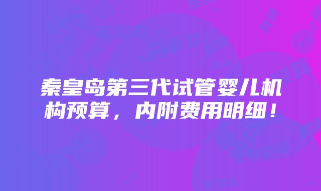 秦皇岛第三代试管婴儿机构预算，内附费用明细！