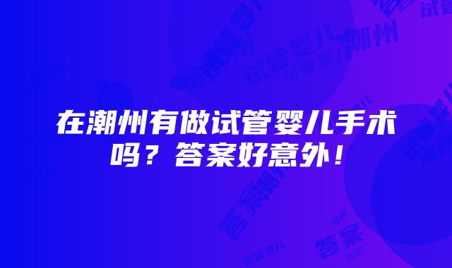 在潮州有做试管婴儿手术吗？答案好意外！