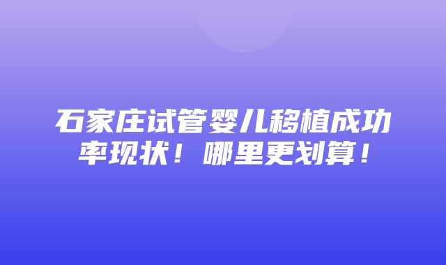 石家庄试管婴儿移植成功率现状！哪里更划算！