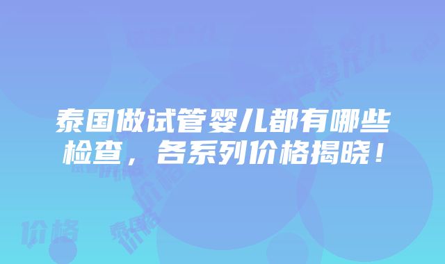 泰国做试管婴儿都有哪些检查，各系列价格揭晓！