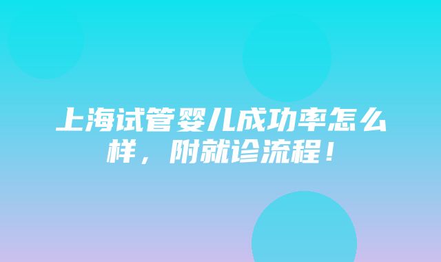 上海试管婴儿成功率怎么样，附就诊流程！