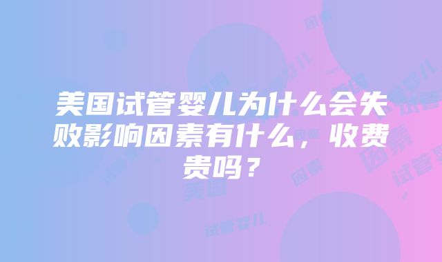 美国试管婴儿为什么会失败影响因素有什么，收费贵吗？