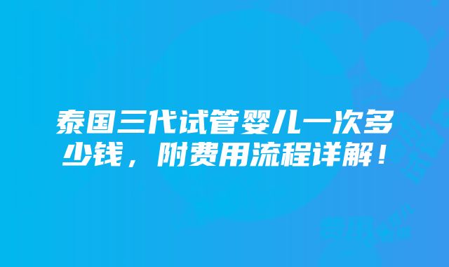 泰国三代试管婴儿一次多少钱，附费用流程详解！