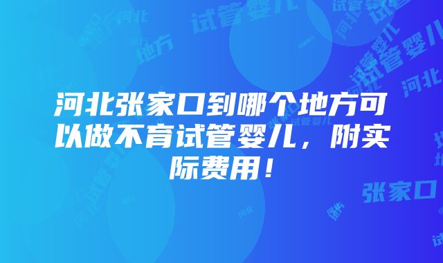 河北张家口到哪个地方可以做不育试管婴儿，附实际费用！