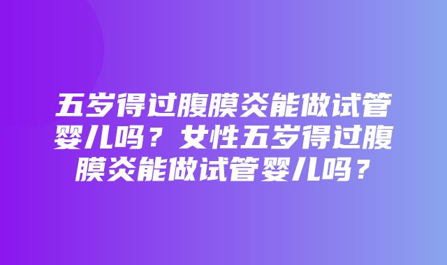 五岁得过腹膜炎能做试管婴儿吗？女性五岁得过腹膜炎能做试管婴儿吗？