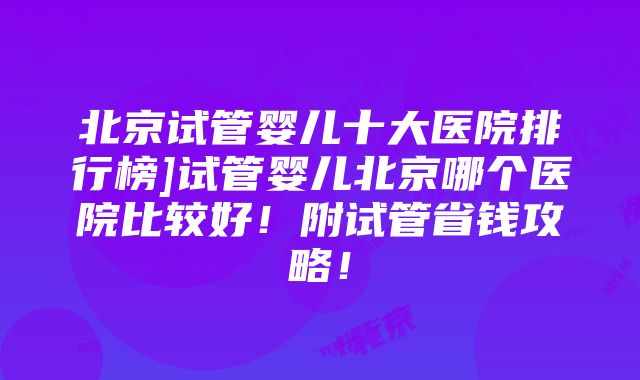 北京试管婴儿十大医院排行榜]试管婴儿北京哪个医院比较好！附试管省钱攻略！