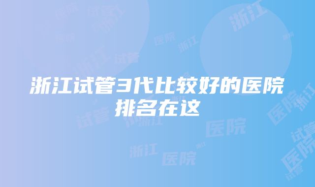 浙江试管3代比较好的医院排名在这