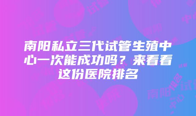 南阳私立三代试管生殖中心一次能成功吗？来看看这份医院排名