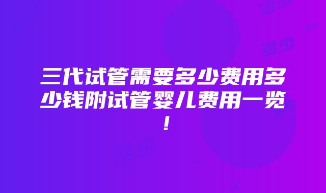 三代试管需要多少费用多少钱附试管婴儿费用一览！