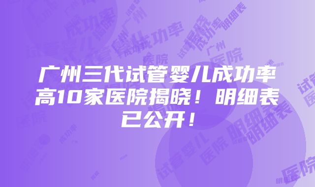 广州三代试管婴儿成功率高10家医院揭晓！明细表已公开！