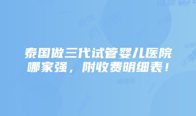 泰国做三代试管婴儿医院哪家强，附收费明细表！