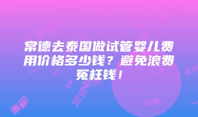 常德去泰国做试管婴儿费用价格多少钱？避免浪费冤枉钱！